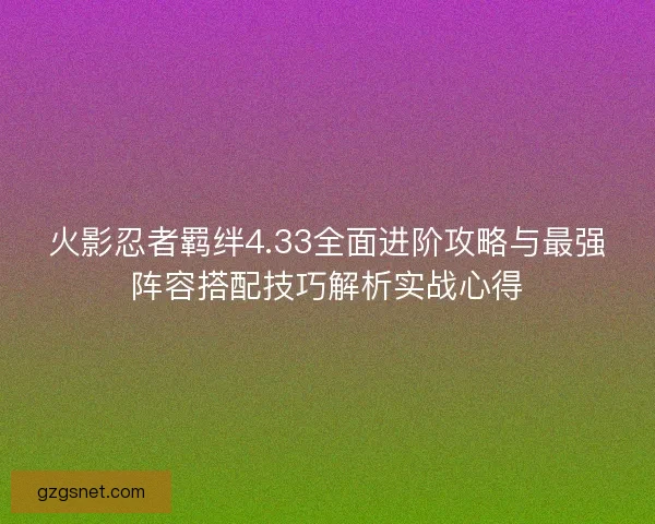 火影忍者羁绊4.33全面进阶攻略与最强阵容搭配技巧解析实战心得