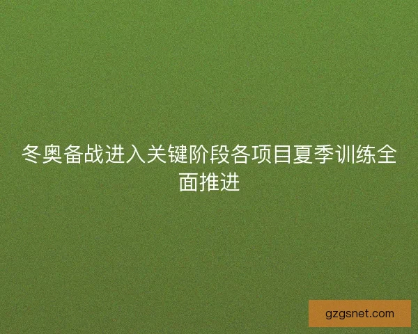 冬奥备战进入关键阶段各项目夏季训练全面推进