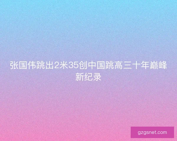 张国伟跳出2米35创中国跳高三十年巅峰新纪录
