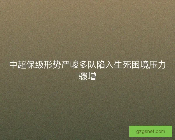 中超保级形势严峻多队陷入生死困境压力骤增