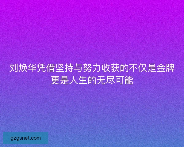 刘焕华凭借坚持与努力收获的不仅是金牌更是人生的无尽可能