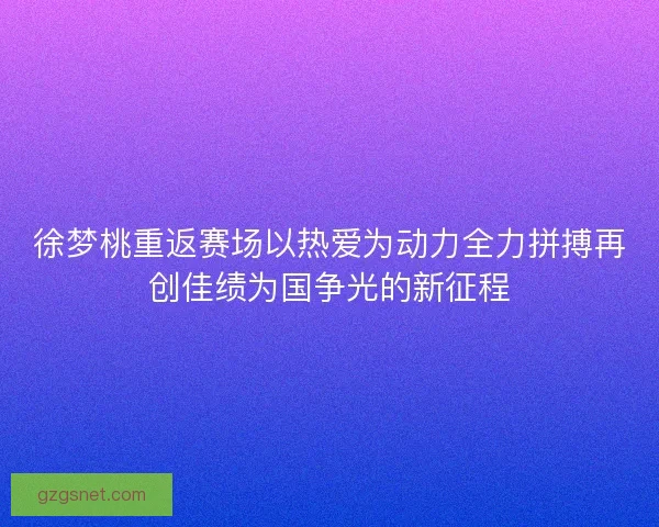 徐梦桃重返赛场以热爱为动力全力拼搏再创佳绩为国争光的新征程