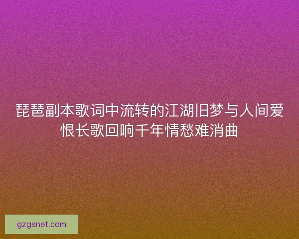 琵琶副本歌词中流转的江湖旧梦与人间爱恨长歌回响千年情愁难消曲