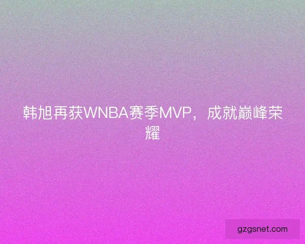 韩旭再获WNBA赛季MVP，成就巅峰荣耀