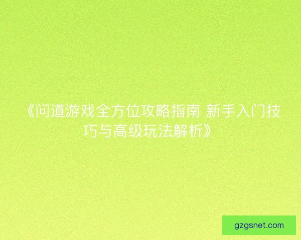 《问道游戏全方位攻略指南 新手入门技巧与高级玩法解析》