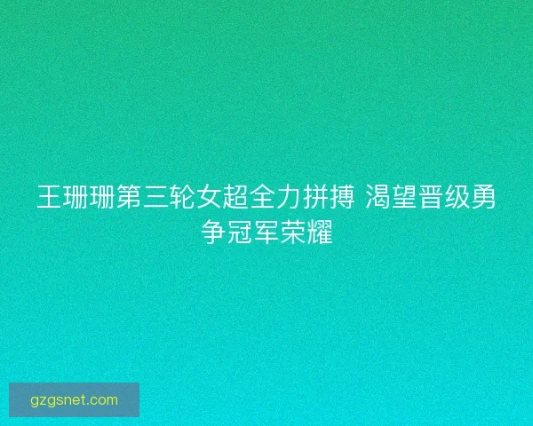 王珊珊第三轮女超全力拼搏 渴望晋级勇争冠军荣耀