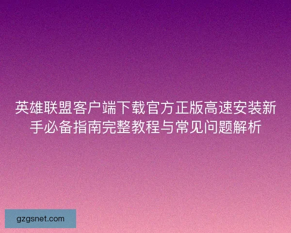 英雄联盟客户端下载官方正版高速安装新手必备指南完整教程与常见问题解析