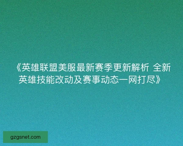 《英雄联盟美服最新赛季更新解析 全新英雄技能改动及赛事动态一网打尽》